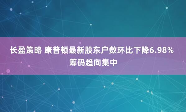 长盈策略 康普顿最新股东户数环比下降6.98% 筹码趋向集中