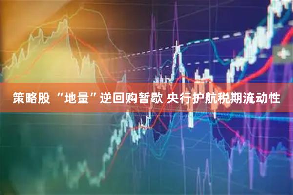 策略股 “地量”逆回购暂歇 央行护航税期流动性