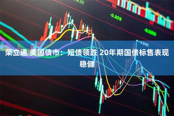 荣立通 美国债市：短债领跌 20年期国债标售表现稳健