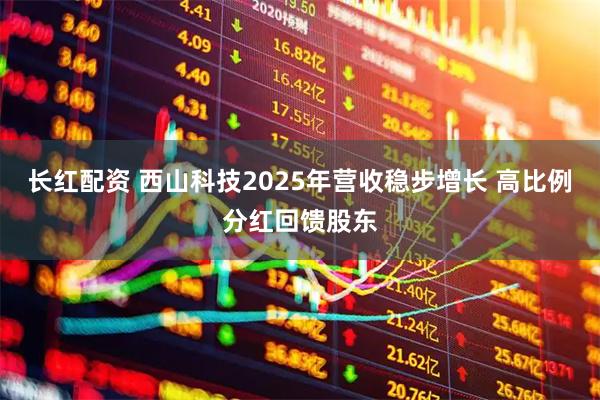长红配资 西山科技2025年营收稳步增长 高比例分红回馈股东