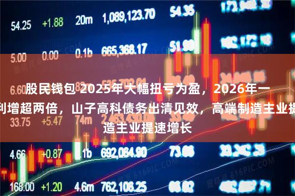 股民钱包 2025年大幅扭亏为盈，2026年一季度净利增超两倍，山子高科债务出清见效，高端制造主业提速增长