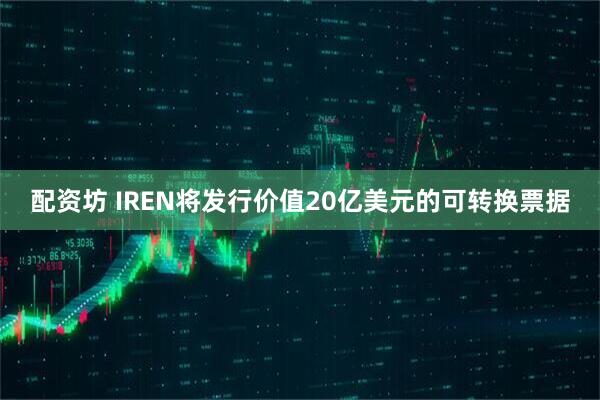 配资坊 IREN将发行价值20亿美元的可转换票据