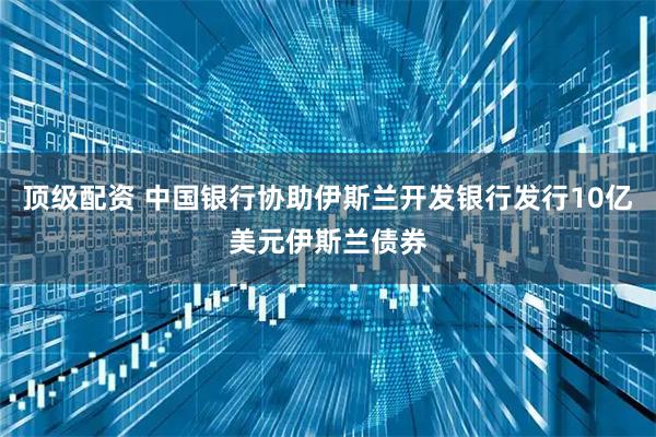 顶级配资 中国银行协助伊斯兰开发银行发行10亿美元伊斯兰债券