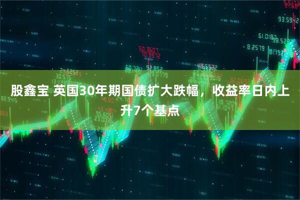 股鑫宝 英国30年期国债扩大跌幅，收益率日内上升7个基点