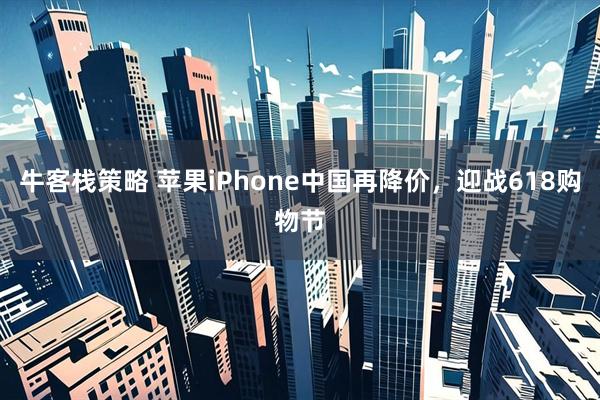 牛客栈策略 苹果iPhone中国再降价，迎战618购物节