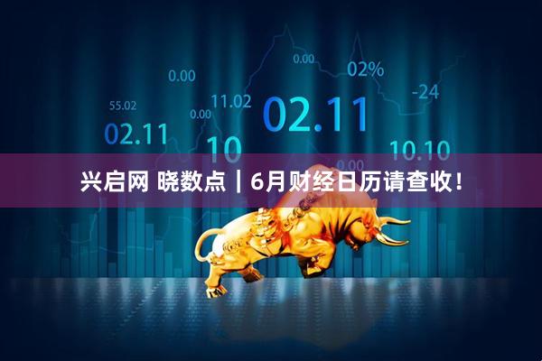 兴启网 晓数点｜6月财经日历请查收！