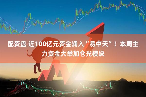 配资盘 近100亿元资金涌入“易中天”！本周主力资金大举加仓光模块