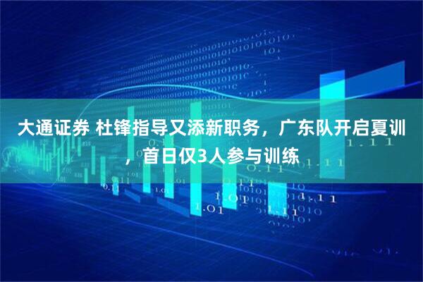 大通证券 杜锋指导又添新职务，广东队开启夏训，首日仅3人参与训练