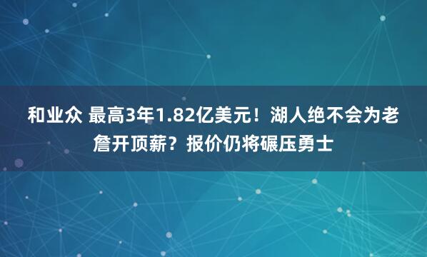和业众 最高3年1.82亿美元！湖人绝不会为老詹开顶薪？报价仍将碾压勇士