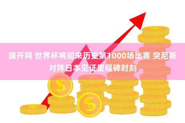 旗开网 世界杯将迎来历史第1000场比赛 突尼斯对阵日本见证里程碑时刻