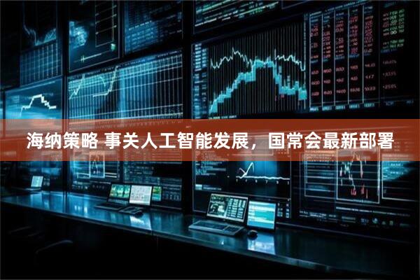海纳策略 事关人工智能发展，国常会最新部署