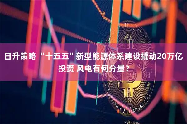 日升策略 “十五五”新型能源体系建设撬动20万亿投资 风电有何分量？