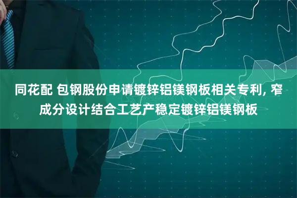 同花配 包钢股份申请镀锌铝镁钢板相关专利, 窄成分设计结合工艺产稳定镀锌铝镁钢板