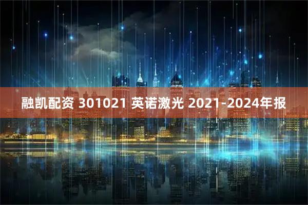 融凯配资 301021 英诺激光 2021-2024年报