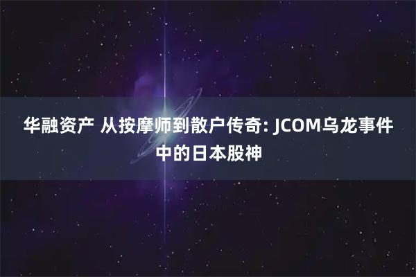 华融资产 从按摩师到散户传奇: JCOM乌龙事件中的日本股神