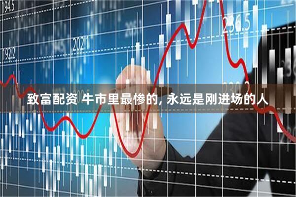 致富配资 牛市里最惨的, 永远是刚进场的人