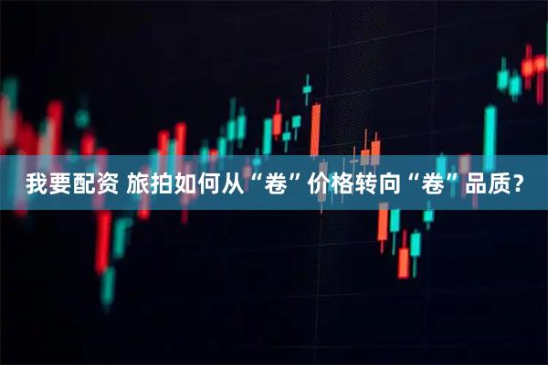 我要配资 旅拍如何从“卷”价格转向“卷”品质？