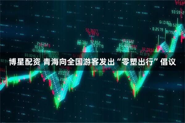 博星配资 青海向全国游客发出“零塑出行”倡议