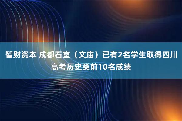 智财资本 成都石室（文庙）已有2名学生取得四川高考历史类前10名成绩