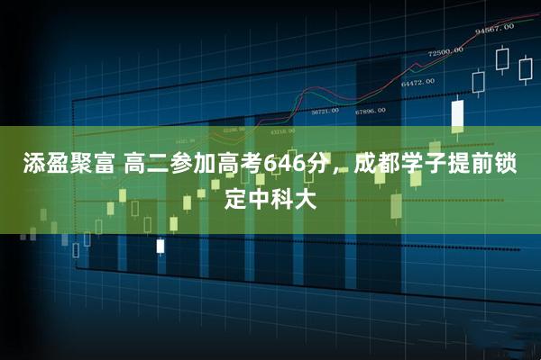 添盈聚富 高二参加高考646分，成都学子提前锁定中科大