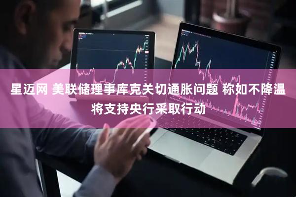 星迈网 美联储理事库克关切通胀问题 称如不降温将支持央行采取行动