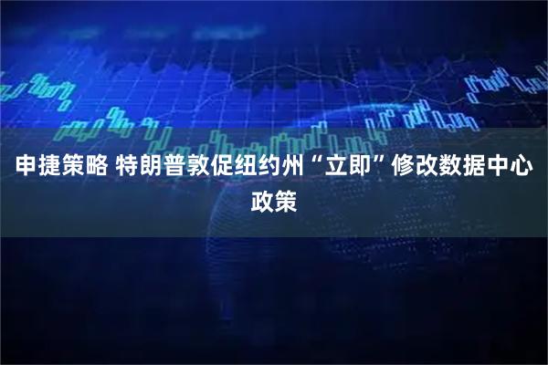申捷策略 特朗普敦促纽约州“立即”修改数据中心政策