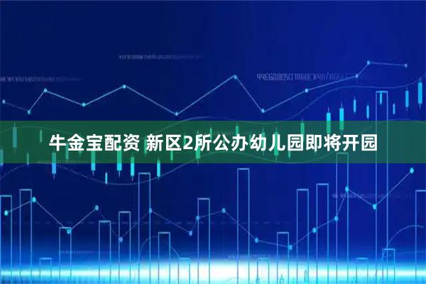 牛金宝配资 新区2所公办幼儿园即将开园