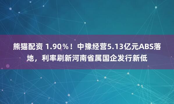 熊猫配资 1.90％！中豫经营5.13亿元ABS落地，利率刷新河南省属国企发行新低
