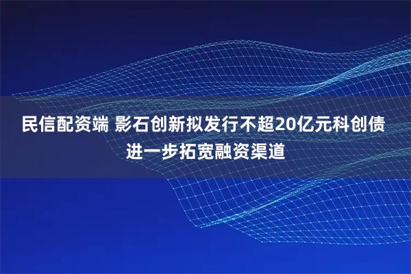 民信配资端 影石创新拟发行不超20亿元科创债 进一步拓宽融资渠道
