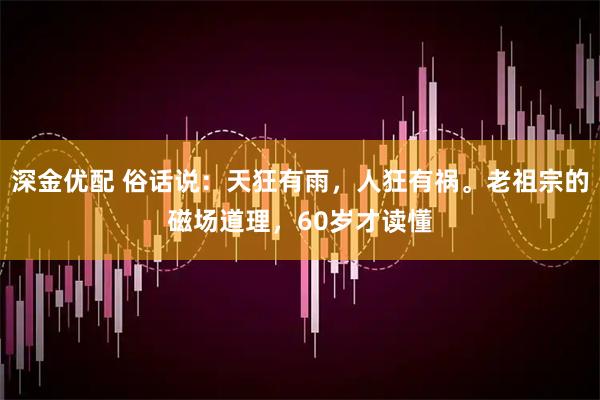 深金优配 俗话说：天狂有雨，人狂有祸。老祖宗的磁场道理，60岁才读懂