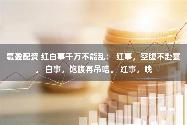 赢盈配资 红白事千万不能乱： 红事，空腹不赴宴。 白事，饱腹再吊唁。 红事，晚