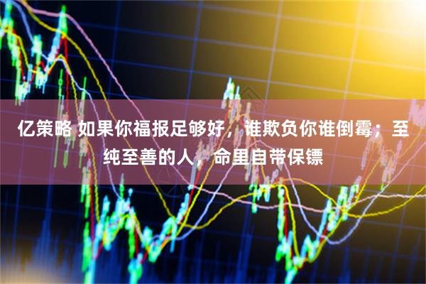 亿策略 如果你福报足够好,谁欺负你谁倒霉;至纯至善的人,命里自带保镖