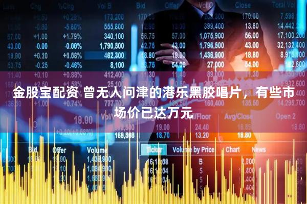金股宝配资 曾无人问津的港乐黑胶唱片，有些市场价已达万元