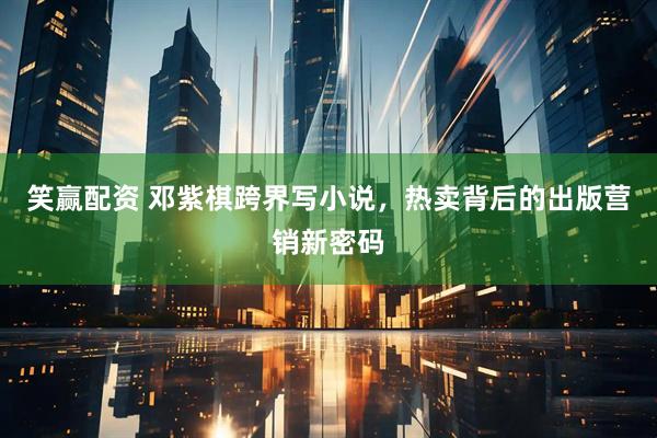 笑赢配资 邓紫棋跨界写小说，热卖背后的出版营销新密码