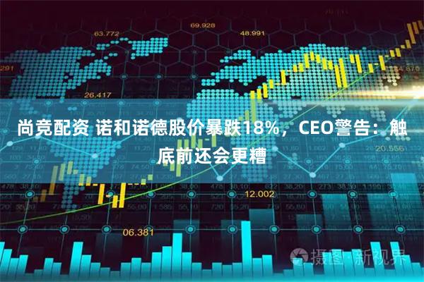 尚竞配资 诺和诺德股价暴跌18%，CEO警告：触底前还会更糟