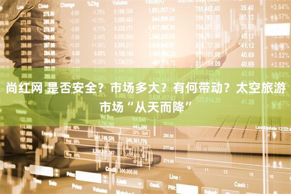 尚红网 是否安全？市场多大？有何带动？太空旅游市场“从天而降”