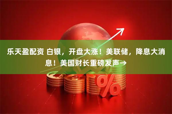 乐天盈配资 白银，开盘大涨！美联储，降息大消息！美国财长重磅发声→