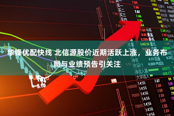 华锋优配快线 北信源股价近期活跃上涨,业务布局与业绩预告引关注