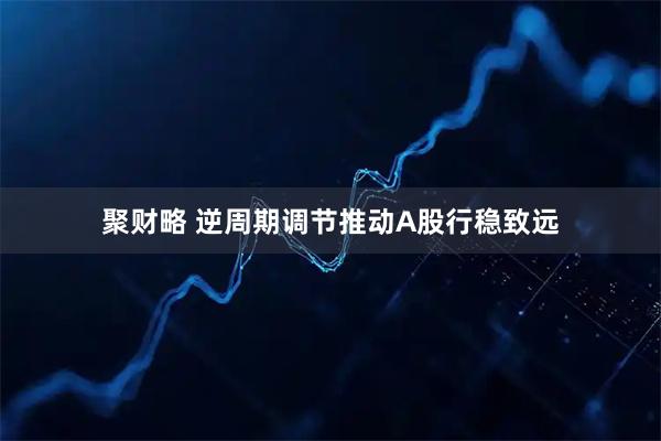 聚财略 逆周期调节推动A股行稳致远