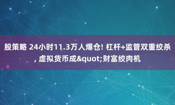 股策略 24小时11.3万人爆仓! 杠杆+监管双重绞杀, 虚拟货币成"财富绞肉机