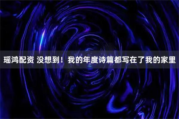 瑶鸿配资 没想到！我的年度诗篇都写在了我的家里