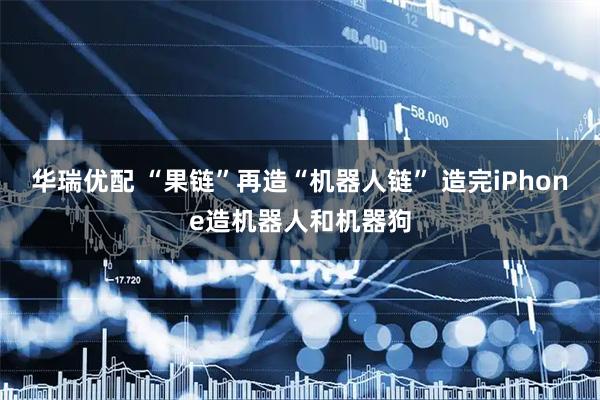 华瑞优配 “果链”再造“机器人链” 造完iPhone造机器人和机器狗