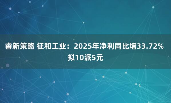 睿新策略 征和工业：2025年净利同比增33.72% 拟10派5元