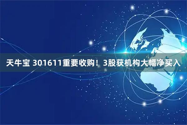 天牛宝 301611重要收购！3股获机构大幅净买入
