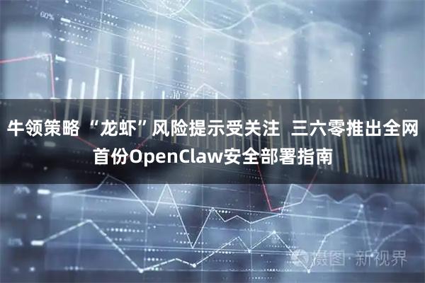 牛领策略 “龙虾”风险提示受关注  三六零推出全网首份OpenClaw安全部署指南