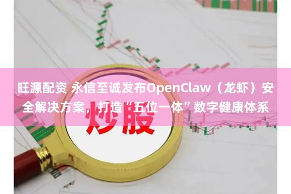 旺源配资 永信至诚发布OpenClaw（龙虾）安全解决方案，打造“五位一体”数字健康体系
