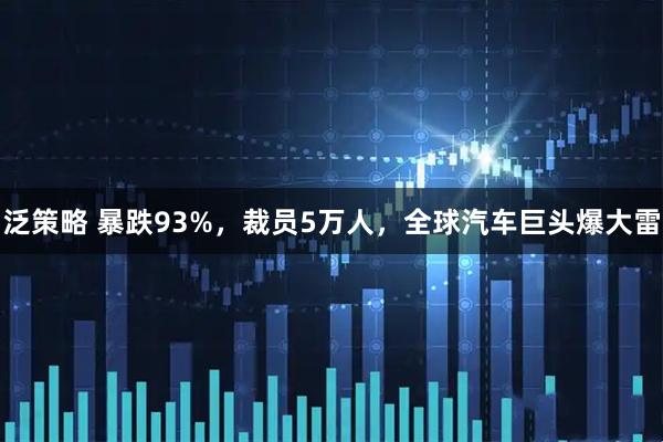 泛策略 暴跌93%，裁员5万人，全球汽车巨头爆大雷