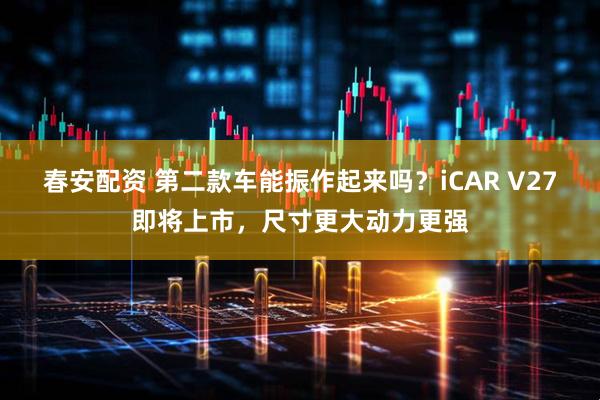 春安配资 第二款车能振作起来吗?iCAR V27即将上市,尺寸更大动力更强