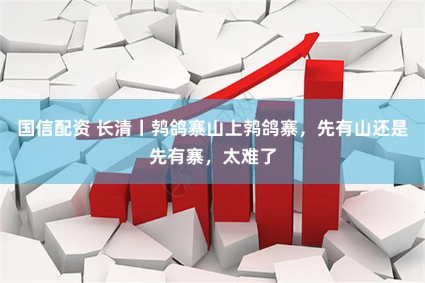 国信配资 长清丨鹁鸽寨山上鹁鸽寨，先有山还是先有寨，太难了