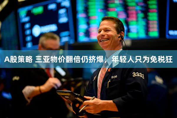 A股策略 三亚物价翻倍仍挤爆，年轻人只为免税狂
